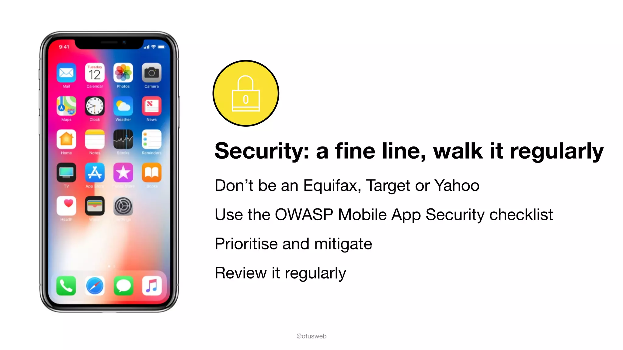 @otusweb
Security: a ﬁne line, walk it regularly
Don’t be an Equifax, Target or Yahoo

Use the OWASP Mobile App Security checklist

Prioritise and mitigate

Review it regularly
 