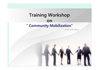 1 
Training Workshop 
on 
" Community Mobilization" 
Prepared By Wilton. 
 