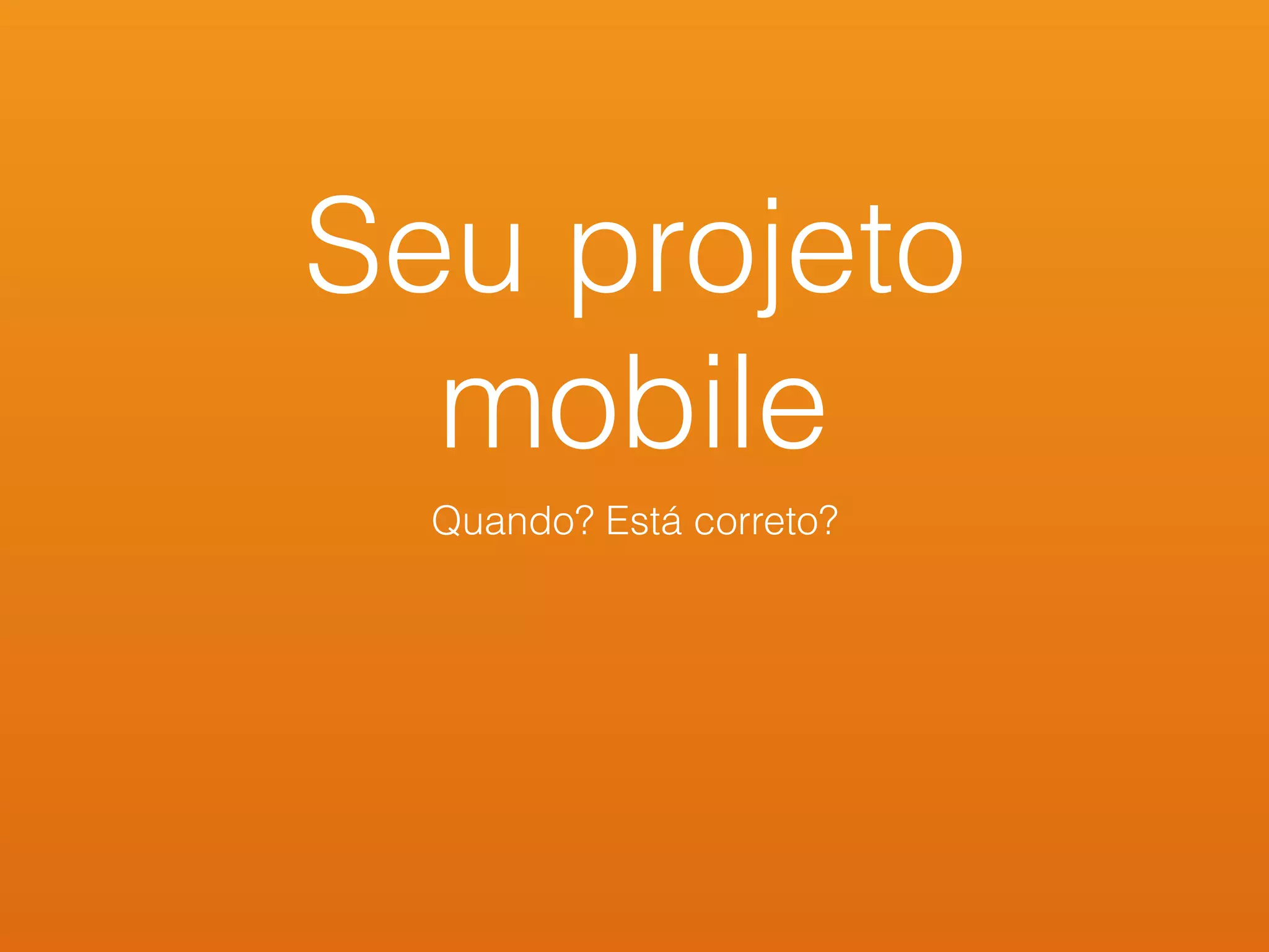 Seu projeto
mobile
Quando? Está correto?
 