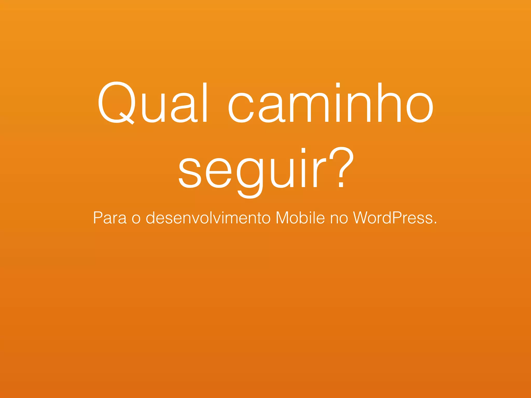 Qual caminho
seguir?
Para o desenvolvimento Mobile no WordPress.
 