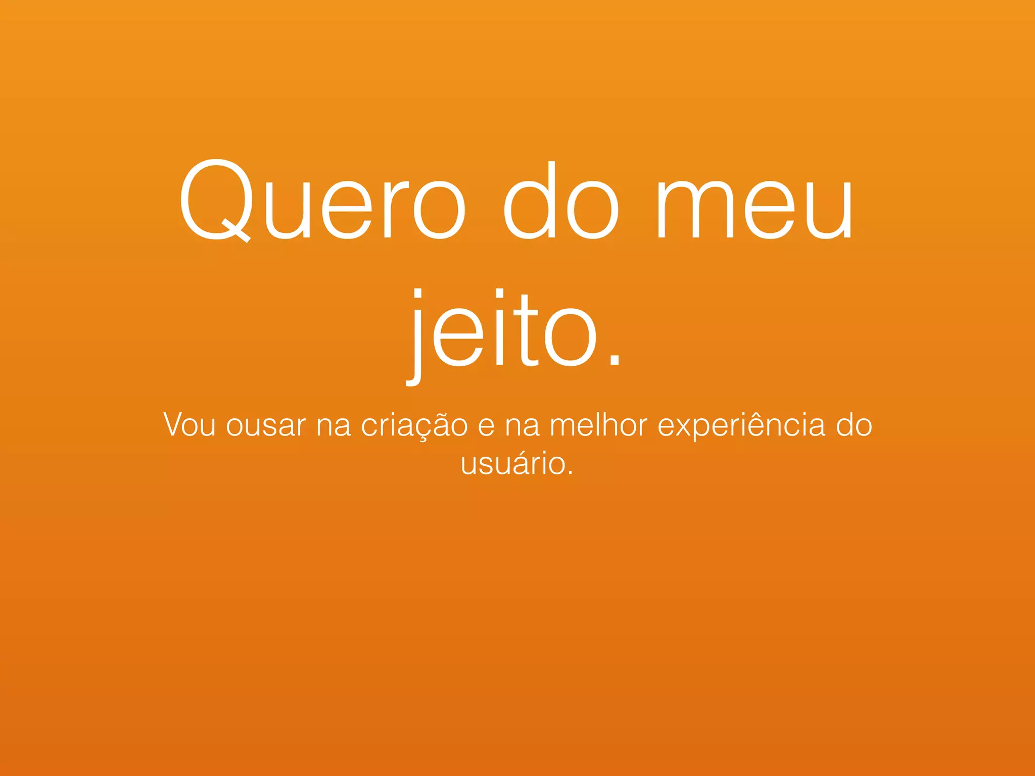 Quero do meu
jeito.
Vou ousar na criação e na melhor experiência do
usuário.
 