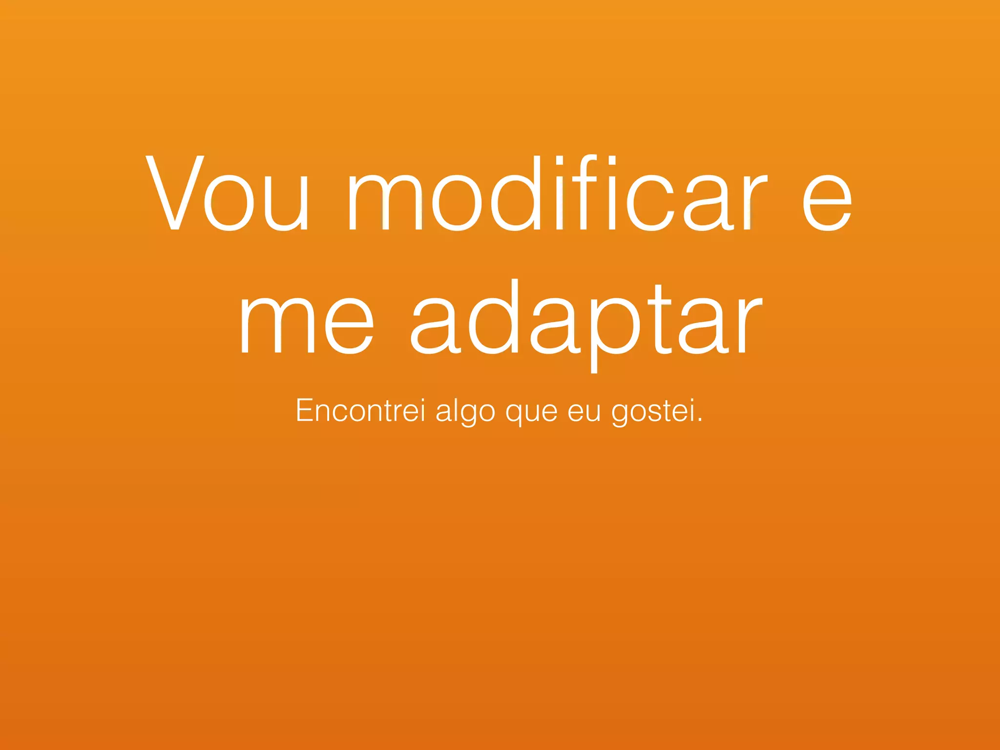 Vou modiﬁcar e
me adaptar
Encontrei algo que eu gostei.
 