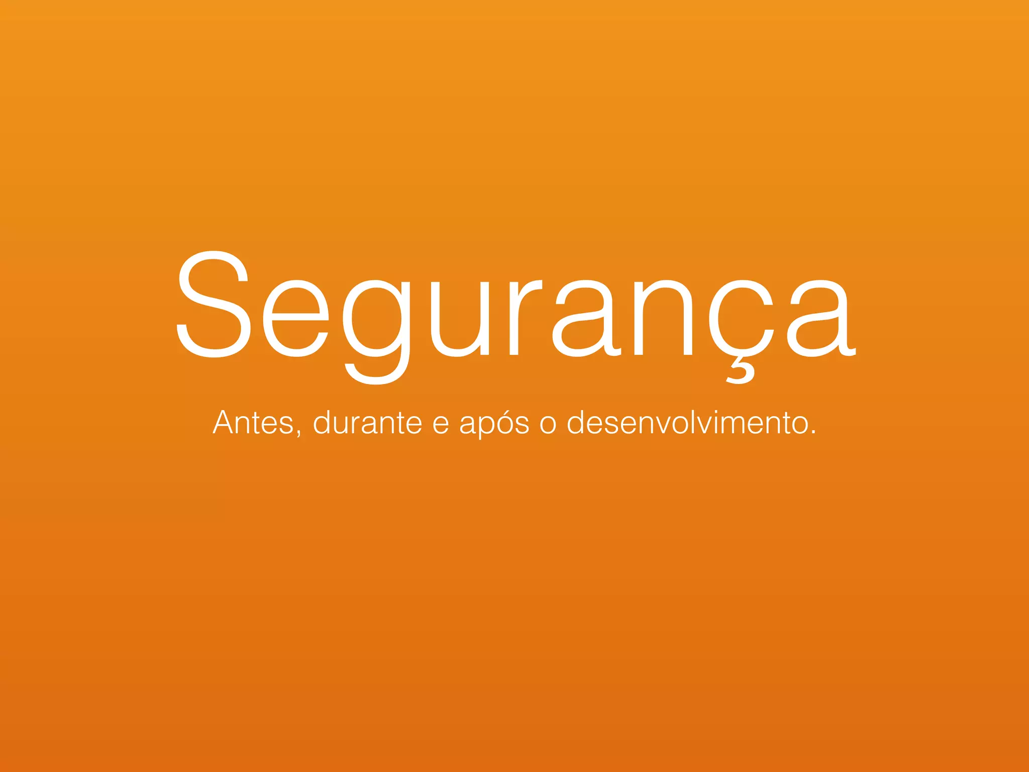 Segurança
Antes, durante e após o desenvolvimento.
 