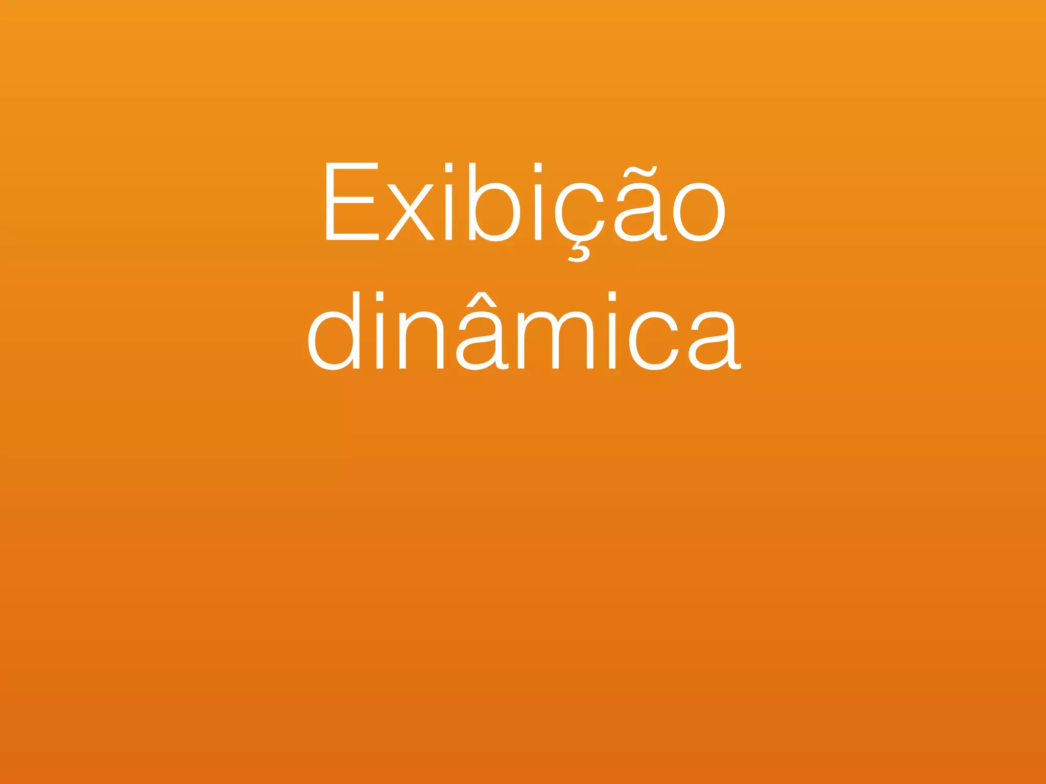 Exibição
dinâmica
 