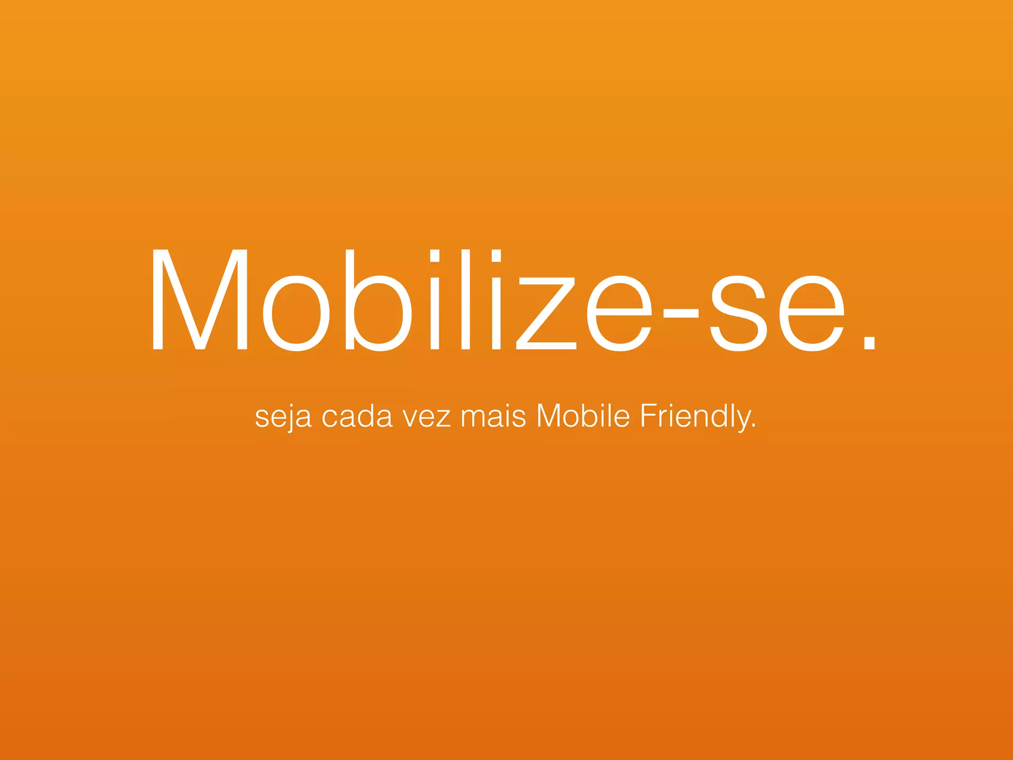 Mobilize-se.
seja cada vez mais Mobile Friendly.
 