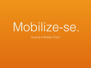 Mobilize-se.
Você já é Mobile Only?
 