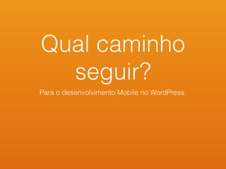 Qual caminho
seguir?
Para o desenvolvimento Mobile no WordPress.
 
