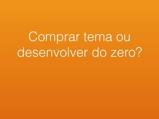 Comprar tema ou
desenvolver do zero?
 