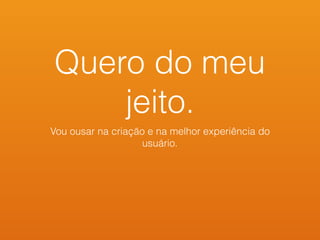 Quero do meu
jeito.
Vou ousar na criação e na melhor experiência do
usuário.
 