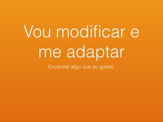 Vou modiﬁcar e
me adaptar
Encontrei algo que eu gostei.
 