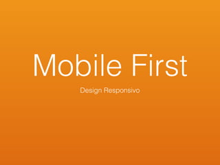 Mobile First
Design Responsivo
 