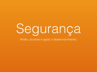 Segurança
Antes, durante e após o desenvolvimento.
 
