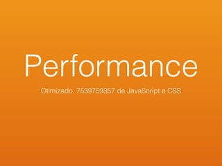 Performance
Otimizado. 7539759357 de JavaScript e CSS
 