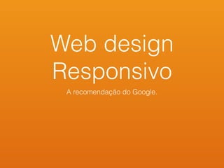 Web design
Responsivo
A recomendação do Google.
 