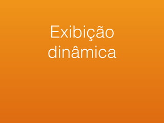 Exibição
dinâmica
 