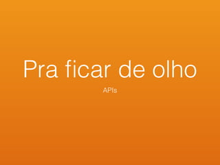 Pra ﬁcar de olho
APIs
 