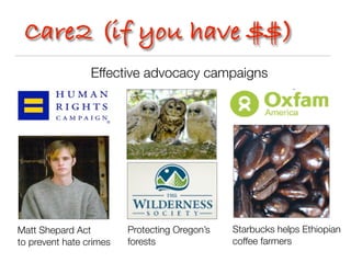 Care2 (if you have $$)
                 Effective advocacy campaigns




Matt Shepard Act         Protecting Oregon’s   Starbucks helps Ethiopian
to prevent hate crimes   forests               coffee farmers
 