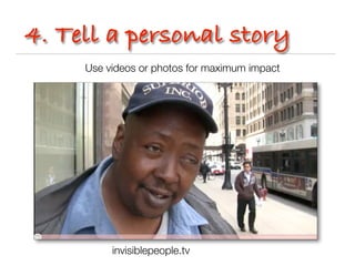4. Tell a personal story
     Use videos or photos for maximum impact




          invisiblepeople.tv
 