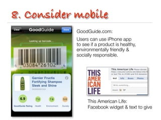 8. Consider mobile
            GoodGuide.com:
            Users can use iPhone app
            to see if a product is healthy,
            environmentally friendly &
            socially responsible.




                 This American Life:
                 Facebook widget & text to give
 