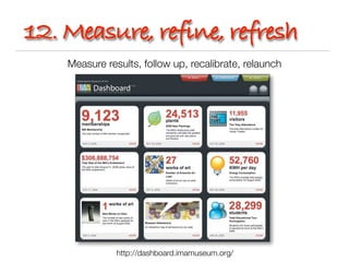 12. Measure, refine, refresh
    Measure results, follow up, recalibrate, relaunch




               http://dashboard.imamuseum.org/
 