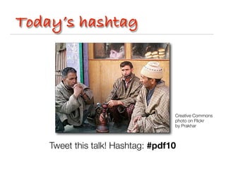 Today’s hashtag




                                   Creative Commons
                                   photo on Flickr
                                   by Prakhar



    Tweet this talk! Hashtag: #pdf10
 