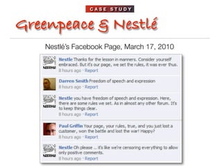 CASE STUDY



Greenpeace & Nestlé
    Nestlé’s Facebook Page, March 17, 2010
 
