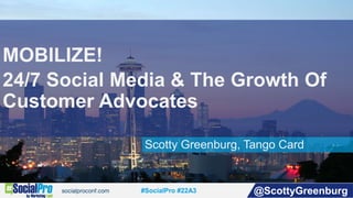 #SocialPro #22A3 @ScottyGreenburg
Scotty Greenburg, Tango Card
MOBILIZE!
24/7 Social Media & The Growth Of
Customer Advocates
 