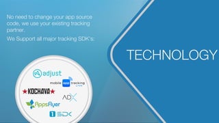 TECHNOLOGY
No need to change your app source
code, we use your existing tracking
partner.
We Support all major tracking SDK’s:
 