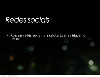 Redes sociais
           • Acessar redes sociais via celular já é realidade no
             Brasil.




terça-feira, 6 de setembro de 11
 