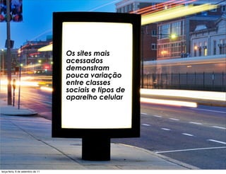 Os sites mais
                                   acessados
                                   demonstram
                                   pouca variação
                                   entre classes
                                   sociais e tipos de
                                   aparelho celular




terça-feira, 6 de setembro de 11
 