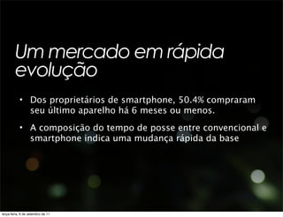 Um mercado em rápida
        evolução
           • Dos proprietários de smartphone, 50.4% compraram
             seu último aparelho há 6 meses ou menos.
           • A composição do tempo de posse entre convencional e
             smartphone indica uma mudança rápida da base




terça-feira, 6 de setembro de 11
 
