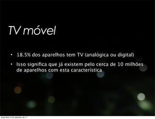 TV móvel
           • 18.5% dos aparelhos tem TV (analógica ou digital)
           • Isso signiﬁca que já existem pelo cerca de 10 milhões
             de aparelhos com esta característica




terça-feira, 6 de setembro de 11
 