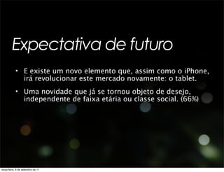 Expectativa de futuro
           • E existe um novo elemento que, assim como o iPhone,
             irá revolucionar este mercado novamente: o tablet.
           • Uma novidade que já se tornou objeto de desejo,
             independente de faixa etária ou classe social. (66%)




terça-feira, 6 de setembro de 11
 