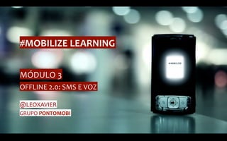 #MOBILIZE	
  LEARNING	
  


MÓDULO	
  3	
  
OFFLINE	
  2.0:	
  SMS	
  E	
  VOZ	
  

@LEOXAVIER	
  
GRUPO	
  PONTOMOBI	
  
 