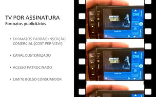 TV	
  POR	
  ASSINATURA	
  
Formatos	
  publicitários	
  


  •  FORMATOS	
  PADRÃO	
  INSERÇÃO	
  
     COMERCIAL	
  (COST	
  PER	
  VIEW)	
  


  •  CANAL	
  CUSTOMIZADO	
  


  •  ACESSO	
  PATROCINADO	
  


  •  LIMITE	
  BOLSO	
  CONSUMIDOR	
  	
  
 