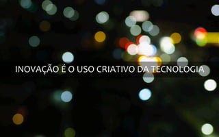 INOVAÇÃO	
  É	
  O	
  USO	
  CRIATIVO	
  DA	
  TECNOLOGIA	
  
 