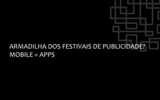 ARMADILHA	
  DOS	
  FESTIVAIS	
  DE	
  PUBLICIDADE?	
  
MOBILE	
  =	
  APPS	
  
 