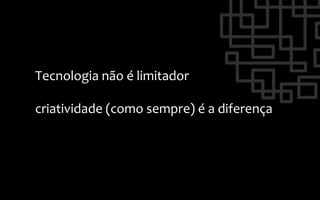 Tecnologia	
  não	
  é	
  limitador	
  
	
  
criatividade	
  (como	
  sempre)	
  é	
  a	
  diferença	
  
 