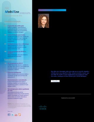Siga-nos:
Uma abordagem de TI unificada
para o ambiente de trabalho móvel
	 Capa: Mike Dominguez (à esquerda), vice-	
	 presidente sênior de vendas, John Bollen (à direita), 	
	 vice-presidente de estratégias tecnológicas do MGM 	
	 Resorts International
Inverno/primavera de 2013
Liderança e inovação
03 	 A questão da unificação          
	 Unificar as políticas, o gerenciamento e 	
	 as operações de rede cria oportunidades
	 para mudar a forma como os funcionários
	 trabalham e os clientes interagem.
06	 Conectividade para todos
	 As redes não se destinam mais somente aos 	
	 funcionários, pois o Wi-Fi gera desejo por
	 conexão e envolvimento por parte dos
	 consumidores.
07	 Inteligência que faz a diferença
	 Utilizar inteligência para oferecer uma
	 experiência de alta qualidade ao usuário
	 agrega relevância às redes.
08	 O seu programa de BYOD é
	 SAFE™?
	 Cisco e Samsung se unem para preparar o
	 Android para uso corporativo.
Experiências
10	 Na vanguarda do Wi-Fi
	 O MGM Resorts International é o primeiro na
	 Las Vegas Strip a oferecer conectividade sem
	 fio de alta densidade para hóspedes,
	 convenções e visitantes.
14	 Empresa Inteligente
	 Sheetz consolida o gerenciamento e utiliza a
	 virtualização nas lojas para promover mais
	 eficiência de TI.
17	 Gerenciamento centralizado
	 A Cisco® Prime Infrastructure ajuda as 	
	 empresas a equilibrar as necessidades de
	 experiência do usuário e controle de TI para
	 viabilizar o BYOD.
18	 Tecnologia para obter qualidade
	 de vida
	 Comunidades da Carolina do Sul
	 (Presbyterian Communities of South Carolina)
	 utilizam a tecnologia sem fio para melhorar o
	 estilo de vida e os cuidados oferecidos a
	 pacientes de tratamento regular.
Mobilize é publicada pela Cisco Systems, Inc. Para fazer o download da
publicação, acesse: http://mobilize.cisco.com/BR
©2013 Cisco e/ou suas afiliadas. Todos os direitos reservados. Cisco, o
logotipo da Cisco, Cisco Catalyst, Cisco Jabber, Cisco Nexus, Cisco Prime,
Cisco Unified Computing System, Cisco UCS e Cisco WebEx são marcas
comerciais ou marcas registradas da Cisco e/ou de suas afiliadas nos Estados
Unidos e em outros países. Para consultar uma relação das marcas comerciais
da Cisco, acesse este URL: http://cisco.com/go/trademarks. As marcas
comerciais de terceiros mencionadas são propriedade de seus respectivos
detentores. O uso da palavra parceiro não implica em uma relação de parceria
entre a Cisco e qualquer outra empresa. (1301)
Trata-se da melhor experiência possível. E isso é especialmente importante
no nosso “atribulado” mundo, onde tecnologias emergentes, novas
expectativas dos usuários e conectividade em todo lugar tornaram obsoleto
o modelo que temos hoje. Então, como a TI pode se renovar para não
perder sua relevância para os negócios?
É simples. Para restabelecer sua relevância a TI precisa proporcionar uma
experiência nova, móvel e sempre conectada, que ofereça desempenho
de alta qualidade, confiabilidade, segurança e valor para o usuário. Nós
chamamos isso de Unified Workspace. E esse ambiente de trabalho
unificado é possível e já está acontecendo.
Como você poderá ver nesta primeira edição da revista Mobilize, muitas
empresas estão aderindo ao Unified Workspace utilizando a plataforma
Cisco Unified Access™. Ao adotar a iniciativa de “uma só política, um só
gerenciamento e uma só rede” essas empresas estão conseguindo superar
os obstáculos da fragmentação e a complexidade dessas novas tendências
e tecnologias, para usufruir as oportunidades que elas proporcionam.
O MGM Resorts International é um exemplo disso (página 10). O investimento
feito em Wi-Fi lhes permitiu utilizar diferentes políticas, oferecer suporte
para conexões simultâneas e proporcionar ampla largura de banda para a
Internet móvel, criando novas oportunidades nos segmentos de marketing
personalizado e convenções. A Sheetz adotou o conceito de “gerenciamento
integrado” (página 14), e obteve por meio da automação mais eficiência
para cumprir as metas de sua iniciativa de ter uma TI enxuta: fazer as
coisas de um jeito melhor, mais rápido e mais barato. Do ponto de vista da
tecnologia, estabelecemos uma parceria com a Samsung (página 8), que está
viabilizando a produtividade móvel com segurança para as empresas.
As tendências estão aí e novas oportunidades surgem todos os dias. A Cisco
está aprimorando constantemente as inovações do Unified Access em resposta
a tudo isso. Chegamos a uma bifurcação nessa estrada, onde uma rota é
fragmentada e complexa e a outra é unificada e integrada. Qual caminho você
vai escolher em busca de uma experiência, móvel, sempre conectada e segura?
Para obter mais informações sobre como optar por um caminho integrado e
unificado rumo a uma experiência móvel, sempre conectada e segura, ligue
para 0800-76-21300 ou acesse http://mobilize.cisco.com/BR para saber
mais sobre a abordagem do Cisco Services para o Unified Workspace
Atenciosamente,
Inbar Lasser-Raab
Diretor sênior, marketing
Redes corporativas
Cisco Systems, Inc.
Conectada. Móvel. Segura.
 