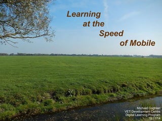 Learning 
at the 
Speed 
of Mobile 
Michael Coghlan 
VET Development Centre 
Digital Learning Program 
12/11/14 
 