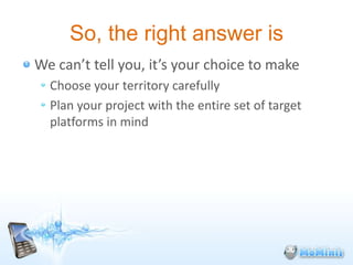 So, the right answer is
We can’t tell you, it’s your choice to make
  Choose your territory carefully
  Plan your project with the entire set of target
  platforms in mind
 