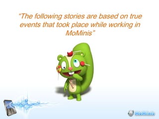 “The following stories are based on true
 events that took place while working in
                MoMinis”
 