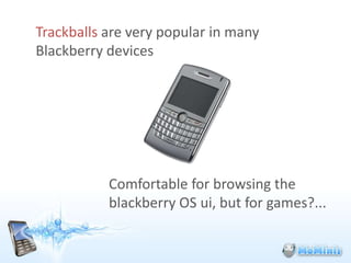 Trackballs are very popular in many
Blackberry devices




           Comfortable for browsing the
           blackberry OS ui, but for games?...
 