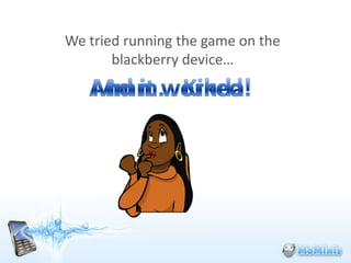 We tried running the game on the
       blackberry device…
 