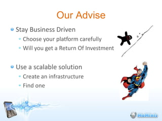 Our Advise
Stay Business Driven
  Choose your platform carefully
  Will you get a Return Of Investment


Use a scalable solution
  Create an infrastructure
  Find one
 