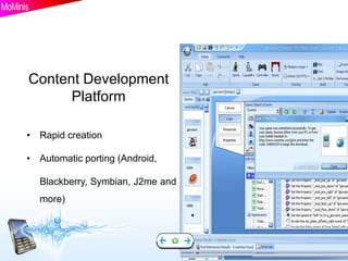 Content Development
      Platform

• Rapid creation

• Automatic porting (Android,

  Blackberry, Symbian, J2me and
  more)
 