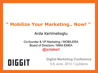 “ Mobilize Your Marketing.. Now! “

              Arda Kertmelioglu

       Co-founder & VP Marketing / MOBILERA
           Board of Directors / MMA EMEA
                   @ardakert

                     Digital Marketing Conference
                       5-6 June, 2012 / Ljubljana
 
