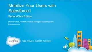 Mobilize Your Users with
Salesforce1
Button-Click Edition
Shannon Hale, Platform Product Manager, Salesforce.com
@shannonsans

 