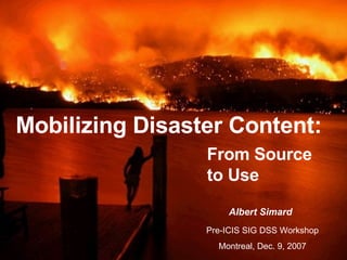 Mobilizing Disaster Content: Pre-ICIS SIG DSS Workshop  Montreal, Dec. 9, 2007   Albert Simard From Source to Use 