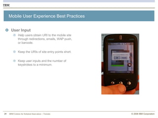 Mobile User Experience Best Practices User Input Help users obtain URI to the mobile site through redirections, emails, WAP push, or barcode. Keep the URIs of site entry points short.  Keep user inputs and the number of keystrokes to a minimum.  